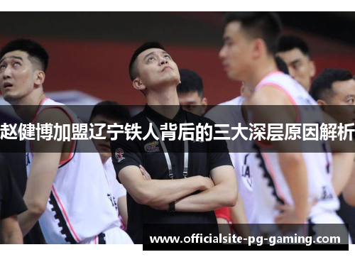 赵健博加盟辽宁铁人背后的三大深层原因解析 赵健博加盟辽宁铁人背后的三大深层原因解析