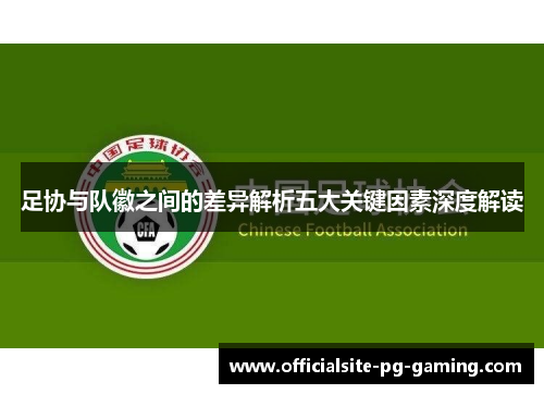 足协与队徽之间的差异解析五大关键因素深度解读 足协与队徽之间的差异解析五大关键因素深度解读