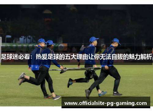 足球迷必看:热爱足球的五大理由让你无法自拔的魅力解析 足球迷必看:热爱足球的五大理由让你无法自拔的魅力解析