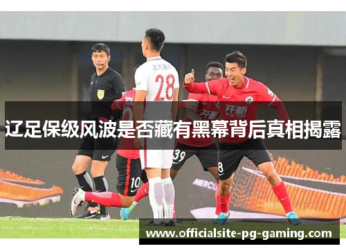 辽足保级风波是否藏有黑幕背后真相揭露 辽足保级风波是否藏有黑幕背后真相揭露