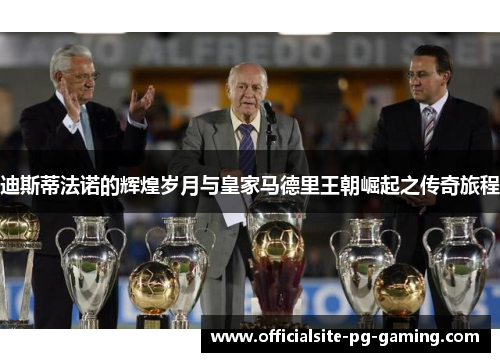 迪斯蒂法诺的辉煌岁月与皇家马德里王朝崛起之传奇旅程