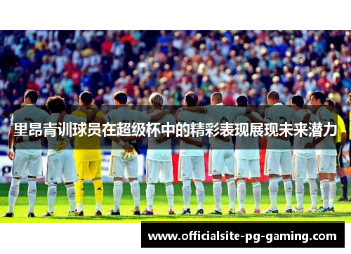 里昂青训球员在超级杯中的精彩表现展现未来潜力
