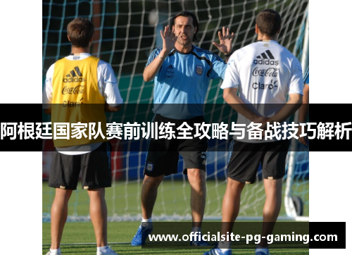 阿根廷国家队赛前训练全攻略与备战技巧解析