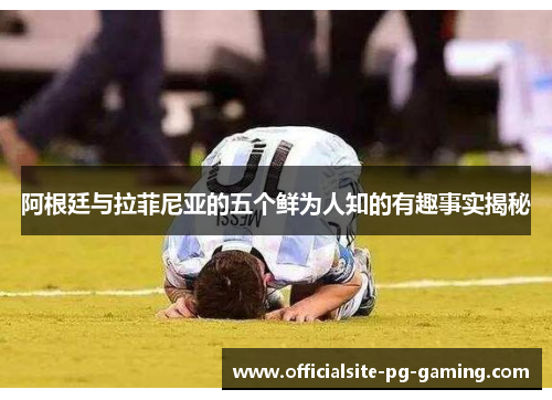 阿根廷与拉菲尼亚的五个鲜为人知的有趣事实揭秘