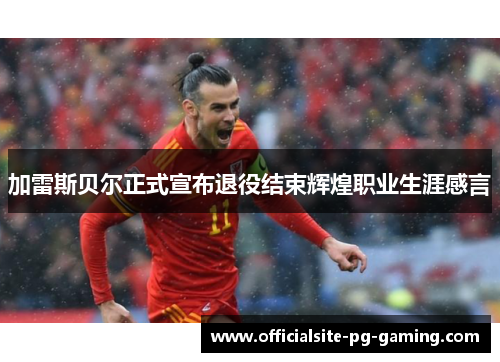 加雷斯贝尔正式宣布退役结束辉煌职业生涯感言 加雷斯贝尔正式宣布退役结束辉煌职业生涯感言