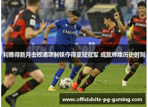 利雅得新月击败浦项制铁夺得亚冠冠军 成就辉煌历史时刻 利雅得新月击败浦项制铁夺得亚冠冠军 成就辉煌历史时刻