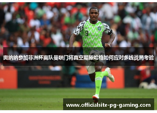 奥纳纳参加非洲杯离队曼联门将真空期滕哈格如何应对多线战局考验 奥纳纳参加非洲杯离队曼联门将真空期滕哈格如何应对多线战局考验