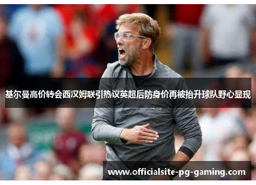 基尔曼高价转会西汉姆联引热议英超后防身价再被抬升球队野心显现 基尔曼高价转会西汉姆联引热议英超后防身价再被抬升球队野心显现