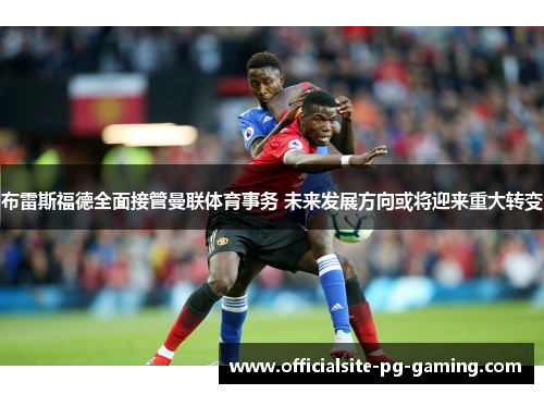 布雷斯福德全面接管曼联体育事务 未来发展方向或将迎来重大转变 布雷斯福德全面接管曼联体育事务 未来发展方向或将迎来重大转变