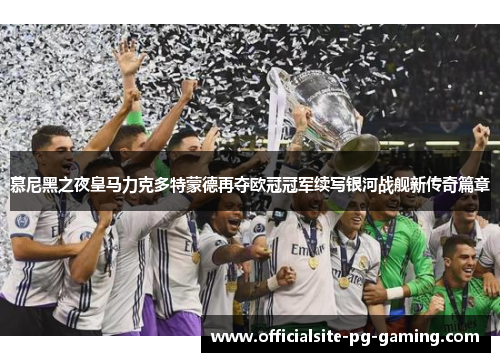 慕尼黑之夜皇马力克多特蒙德再夺欧冠冠军续写银河战舰新传奇篇章 慕尼黑之夜皇马力克多特蒙德再夺欧冠冠军续写银河战舰新传奇篇章