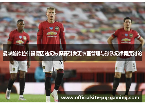 曼联前锋拉什福德因违纪被停赛引发更衣室管理与球队纪律再度讨论 曼联前锋拉什福德因违纪被停赛引发更衣室管理与球队纪律再度讨论