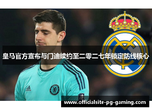 皇马官方宣布与门迪续约至二零二七年锁定防线核心 皇马官方宣布与门迪续约至二零二七年锁定防线核心