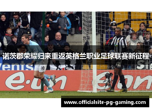 诺茨郡荣耀归来重返英格兰职业足球联赛新征程 诺茨郡荣耀归来重返英格兰职业足球联赛新征程