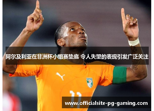 阿尔及利亚在非洲杯小组赛垫底 令人失望的表现引发广泛关注 阿尔及利亚在非洲杯小组赛垫底 令人失望的表现引发广泛关注