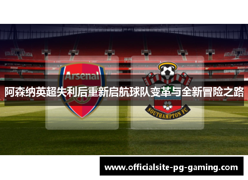 阿森纳英超失利后重新启航球队变革与全新冒险之路 阿森纳英超失利后重新启航球队变革与全新冒险之路