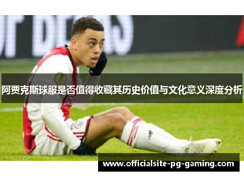 阿贾克斯球服是否值得收藏其历史价值与文化意义深度分析 阿贾克斯球服是否值得收藏其历史价值与文化意义深度分析