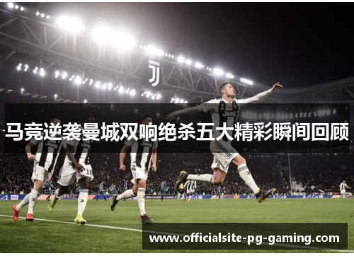马竞逆袭曼城双响绝杀五大精彩瞬间回顾