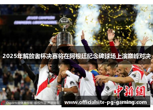 2025年解放者杯决赛将在阿根廷纪念碑球场上演巅峰对决