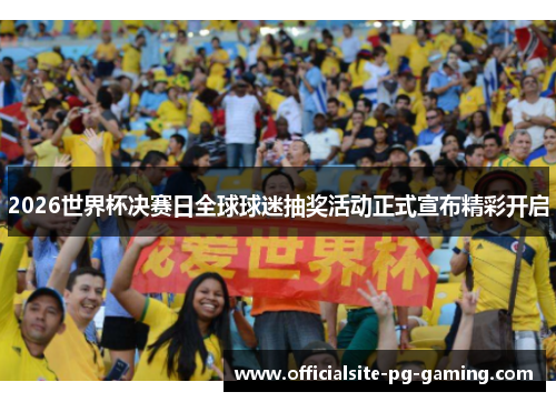 2026世界杯决赛日全球球迷抽奖活动正式宣布精彩开启
