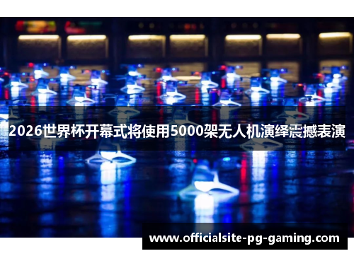 2026世界杯开幕式将使用5000架无人机演绎震撼表演