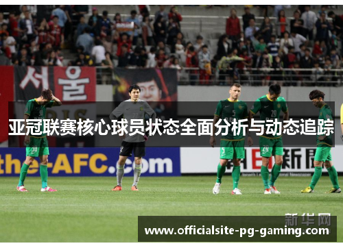 亚冠联赛核心球员状态全面分析与动态追踪