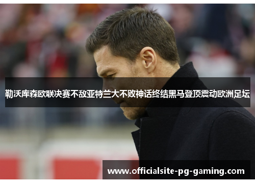 勒沃库森欧联决赛不敌亚特兰大不败神话终结黑马登顶震动欧洲足坛