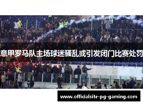 意甲罗马队主场球迷骚乱或引发闭门比赛处罚