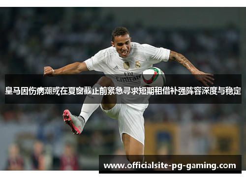 皇马因伤病潮或在夏窗截止前紧急寻求短期租借补强阵容深度与稳定 皇马因伤病潮或在夏窗截止前紧急寻求短期租借补强阵容深度与稳定