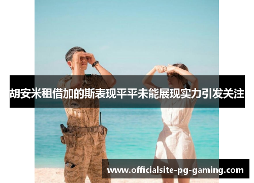 胡安米租借加的斯表现平平未能展现实力引发关注 胡安米租借加的斯表现平平未能展现实力引发关注