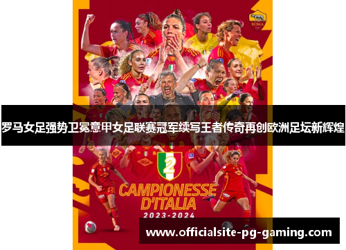 罗马女足强势卫冕意甲女足联赛冠军续写王者传奇再创欧洲足坛新辉煌 罗马女足强势卫冕意甲女足联赛冠军续写王者传奇再创欧洲足坛新辉煌