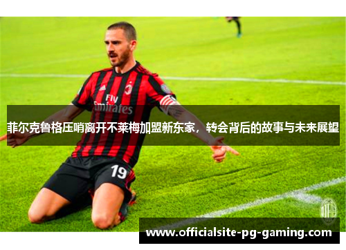 菲尔克鲁格压哨离开不莱梅加盟新东家,转会背后的故事与未来展望 菲尔克鲁格压哨离开不莱梅加盟新东家,转会背后的故事与未来展望