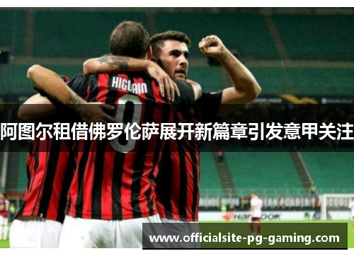 阿图尔租借佛罗伦萨展开新篇章引发意甲关注