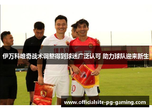 伊万科维奇战术调整得到球迷广泛认可 助力球队迎来新生