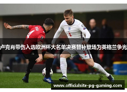 卢克肖带伤入选欧洲杯大名单决赛替补登场为英格兰争光
