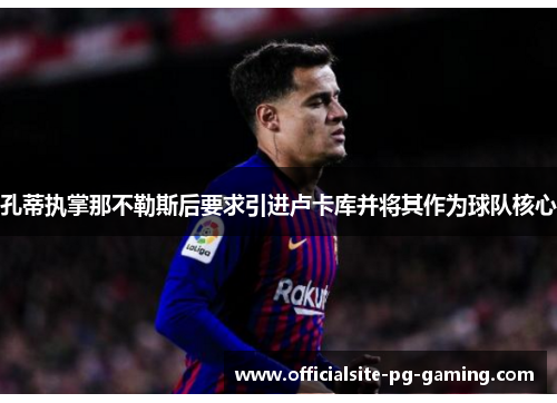 孔蒂执掌那不勒斯后要求引进卢卡库并将其作为球队核心 孔蒂执掌那不勒斯后要求引进卢卡库并将其作为球队核心