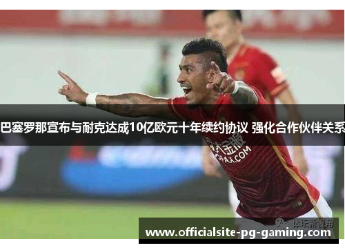 巴塞罗那宣布与耐克达成10亿欧元十年续约协议 强化合作伙伴关系 巴塞罗那宣布与耐克达成10亿欧元十年续约协议 强化合作伙伴关系