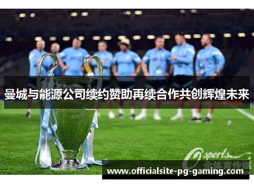 曼城与能源公司续约赞助再续合作共创辉煌未来 曼城与能源公司续约赞助再续合作共创辉煌未来