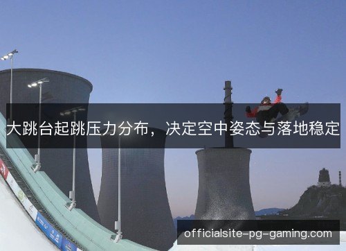 大跳台起跳压力分布,决定空中姿态与落地稳定 大跳台起跳压力分布,决定空中姿态与落地稳定