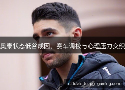 奥康状态低谷成因，赛车调校与心理压力交织