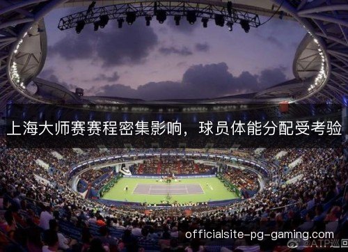 上海大师赛赛程密集影响,球员体能分配受考验 上海大师赛赛程密集影响,球员体能分配受考验