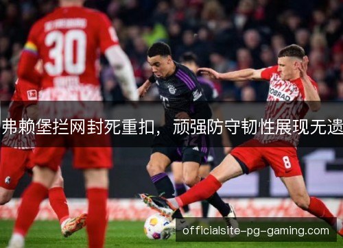 弗赖堡拦网封死重扣，顽强防守韧性展现无遗