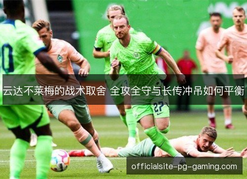 云达不莱梅的战术取舍 全攻全守与长传冲吊如何平衡 云达不莱梅的战术取舍 全攻全守与长传冲吊如何平衡